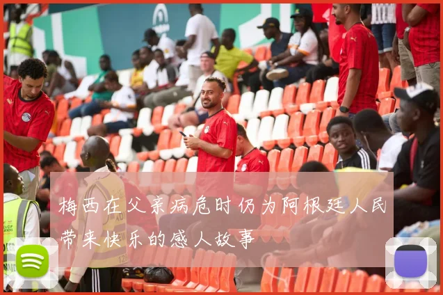 梅西在父亲病危时仍为阿根廷人民带来快乐的感人故事
