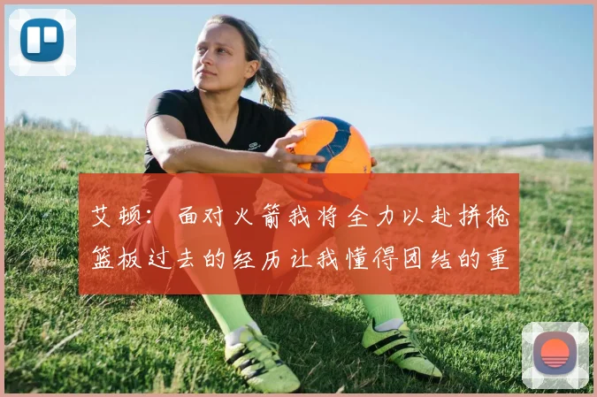 艾顿：面对火箭我将全力以赴拼抢篮板过去的经历让我懂得团结的重要性