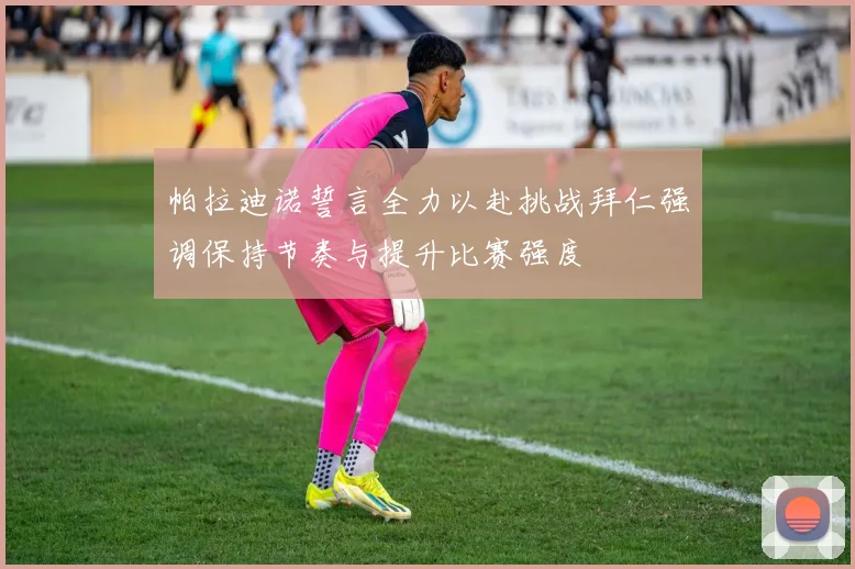 帕拉迪诺誓言全力以赴挑战拜仁强调保持节奏与提升比赛强度
