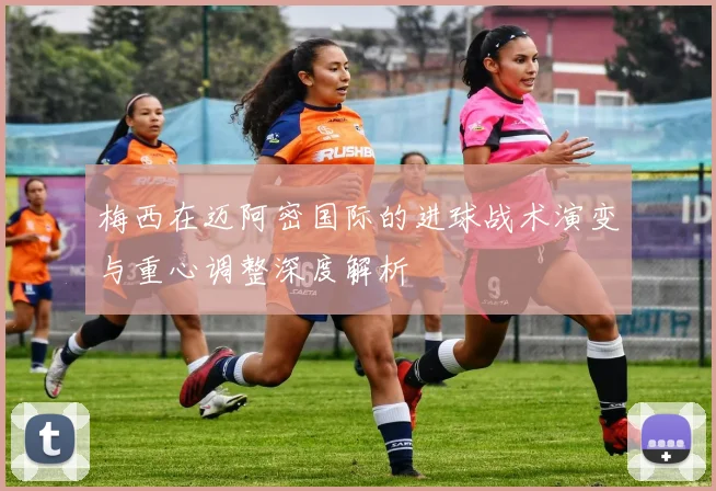 梅西在迈阿密国际的进球战术演变与重心调整深度解析