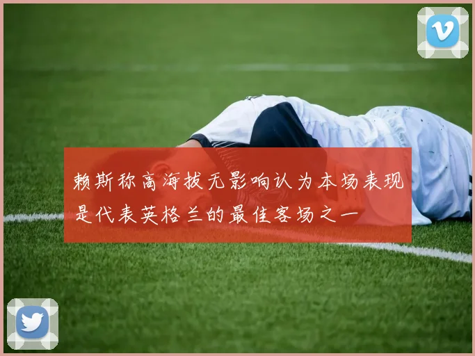 赖斯称高海拔无影响认为本场表现是代表英格兰的最佳客场之一