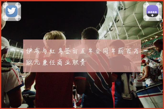 伊布与红鸟签订五年合同年薪百万欧元兼任商业职责