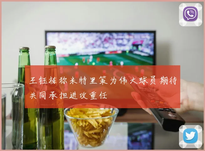 王钰栋称米特里策为伟大球员期待共同承担进攻重任
