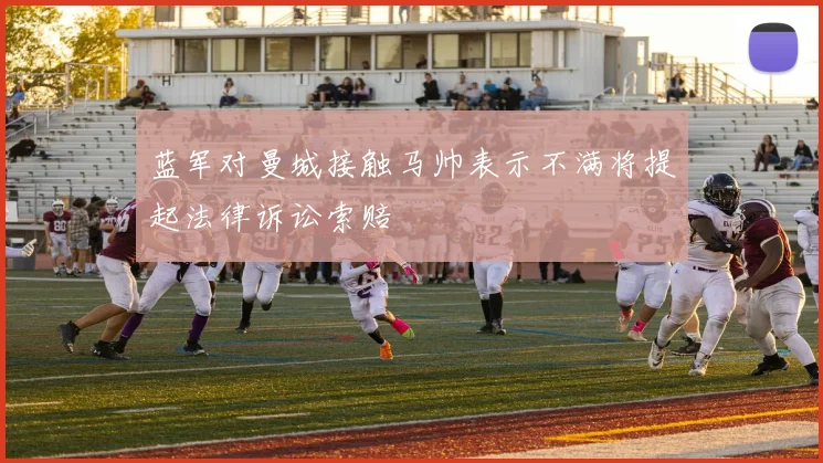 蓝军对曼城接触马帅表示不满将提起法律诉讼索赔