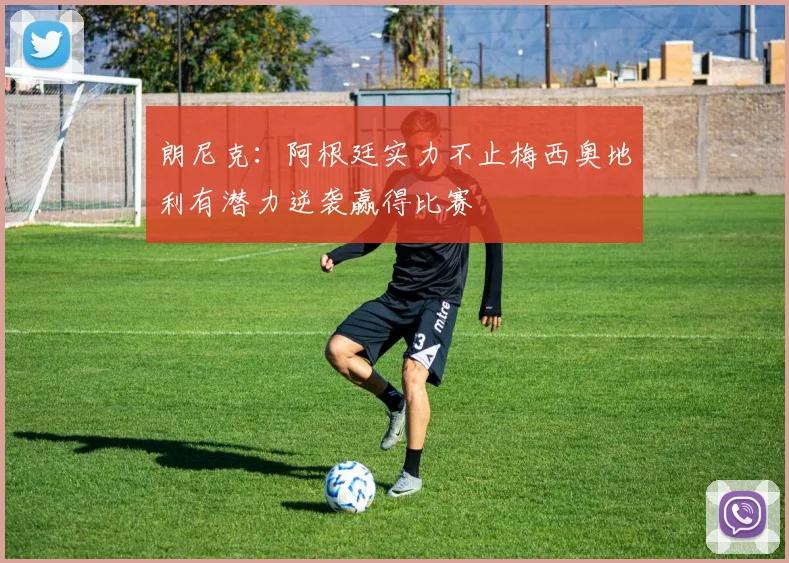 朗尼克：阿根廷实力不止梅西奥地利有潜力逆袭赢得比赛