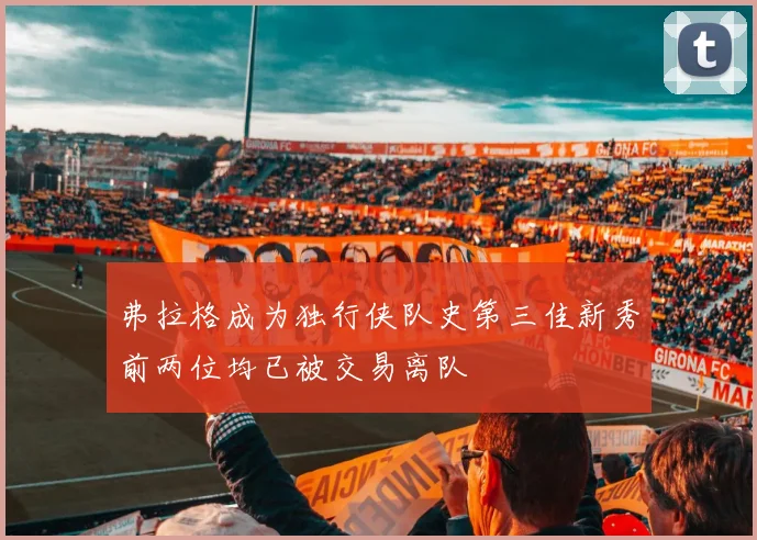 弗拉格成为独行侠队史第三佳新秀前两位均已被交易离队