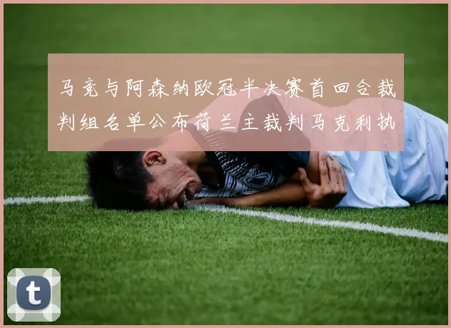 马竞与阿森纳欧冠半决赛首回合裁判组名单公布荷兰主裁判马克利执法