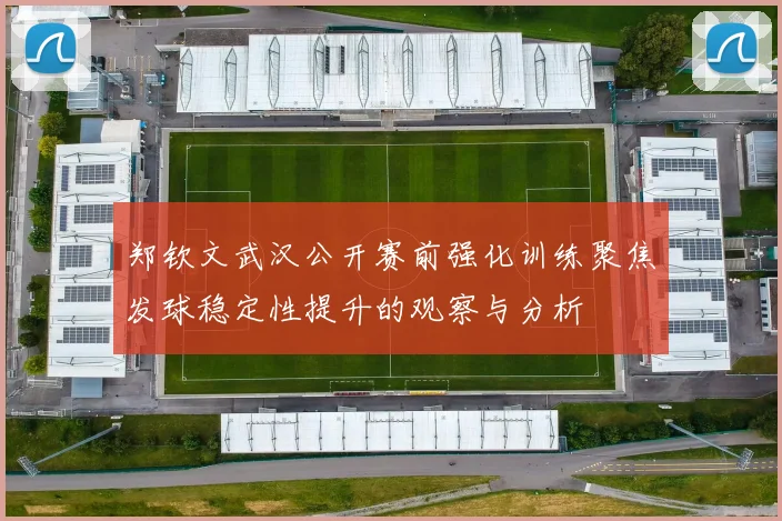 郑钦文武汉公开赛前强化训练聚焦发球稳定性提升的观察与分析