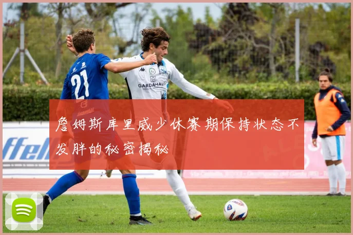 詹姆斯库里威少休赛期保持状态不发胖的秘密揭秘