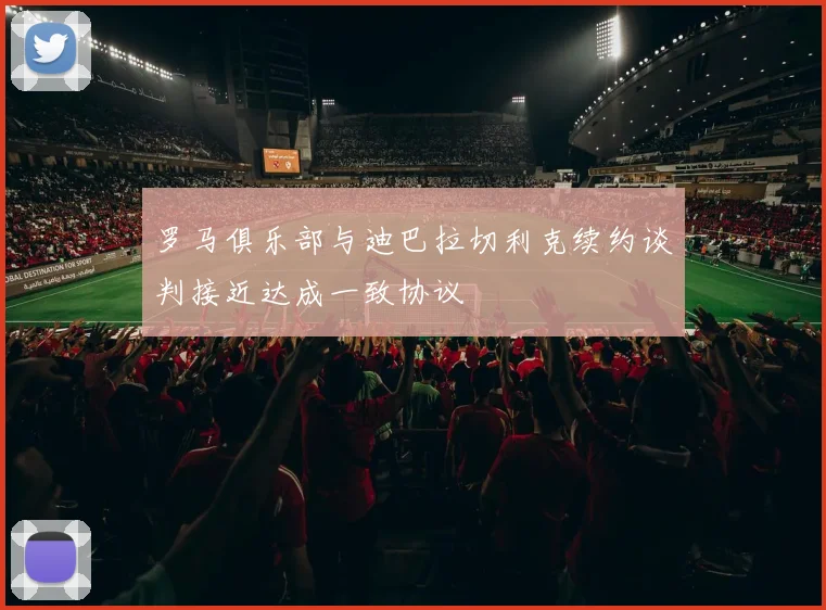 罗马俱乐部与迪巴拉切利克续约谈判接近达成一致协议