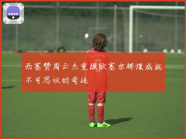 西塞赞周云杰重振欧塞尔辉煌成就不可思议的奇迹