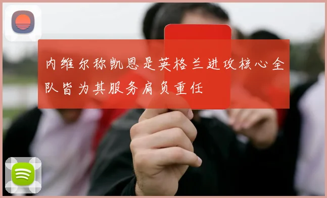 内维尔称凯恩是英格兰进攻核心全队皆为其服务肩负重任