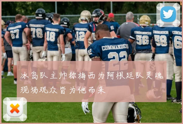 冰岛队主帅称梅西为阿根廷队灵魂现场观众皆为他而来
