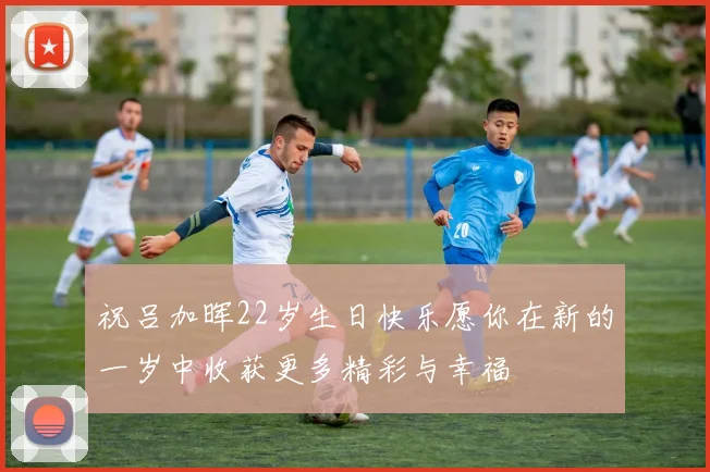 祝吕加晖22岁生日快乐愿你在新的一岁中收获更多精彩与幸福