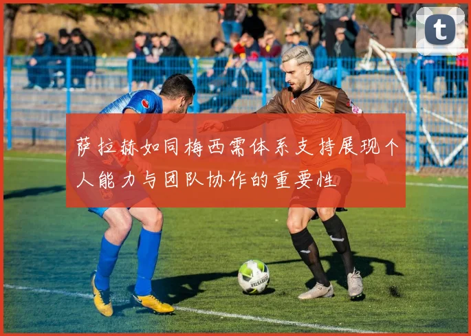 萨拉赫如同梅西需体系支持展现个人能力与团队协作的重要性