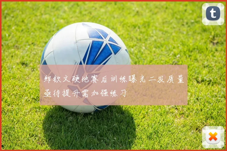郑钦文硬地赛后训练曝光二发质量亟待提升需加强练习