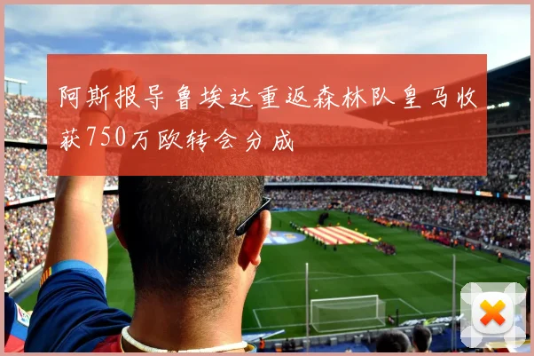 阿斯报导鲁埃达重返森林队皇马收获750万欧转会分成