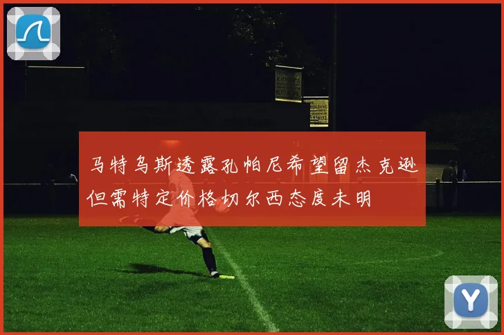马特乌斯透露孔帕尼希望留杰克逊但需特定价格切尔西态度未明