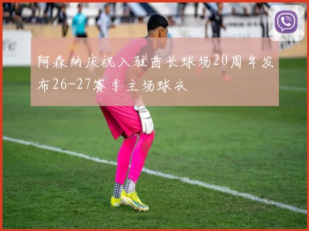 阿森纳庆祝入驻酋长球场20周年发布26-27赛季主场球衣