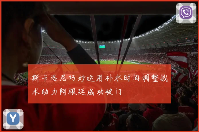 斯卡洛尼巧妙运用补水时间调整战术助力阿根廷成功破门