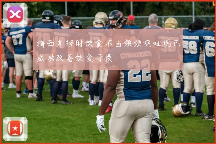 梅西年轻时饮食不当频频呕吐现已成功改善饮食习惯