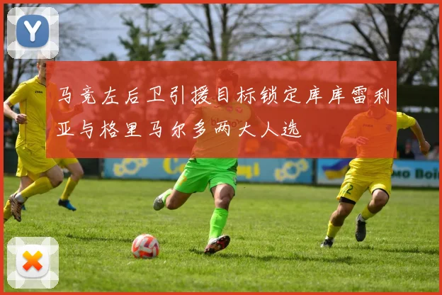 马竞左后卫引援目标锁定库库雷利亚与格里马尔多两大人选