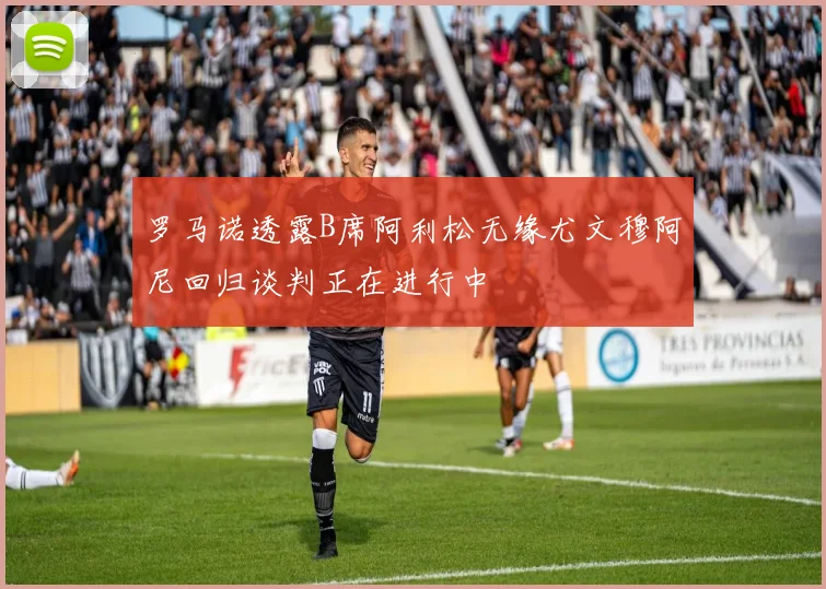 罗马诺透露B席阿利松无缘尤文穆阿尼回归谈判正在进行中