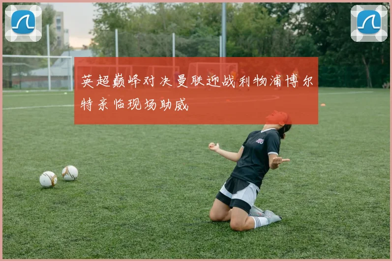 英超巅峰对决曼联迎战利物浦博尔特亲临现场助威
