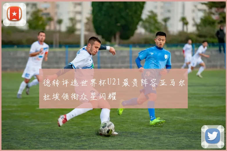 德转评选世界杯U21最贵阵容亚马尔杜埃领衔众星闪耀