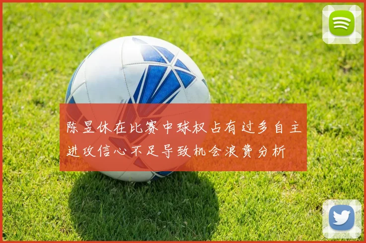 陈昱休在比赛中球权占有过多自主进攻信心不足导致机会浪费分析