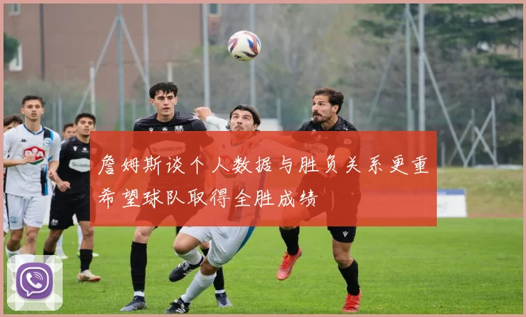 詹姆斯谈个人数据与胜负关系更重希望球队取得全胜成绩