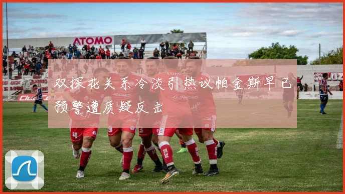 双探花关系冷淡引热议帕金斯早已预警遭质疑反击