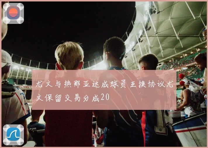 尤文与热那亚达成球员互换协议尤文保留交易分成20