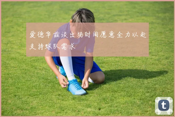 爱德华兹谈出场时间愿意全力以赴支持球队需求